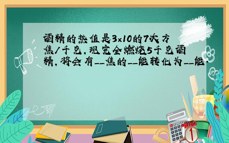 酒精的热值是3×10的7次方焦/千克,现完全燃烧5千克酒精,将会有＿＿焦的＿＿能转化为＿＿能.