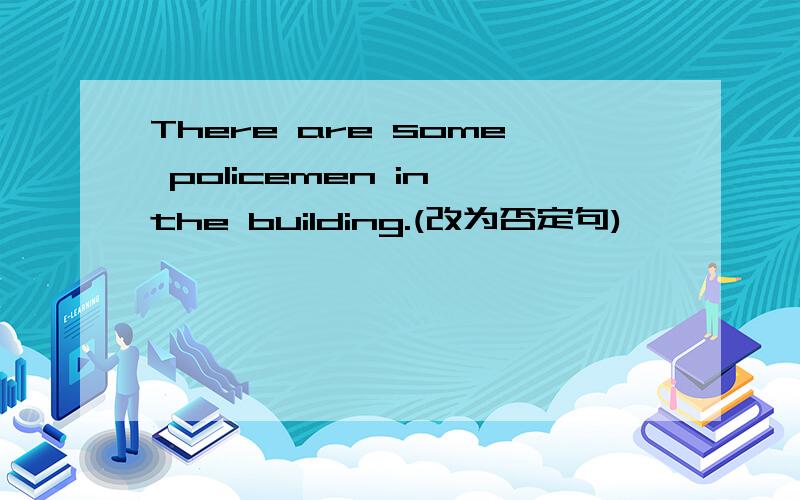 There are some policemen in the building.(改为否定句)