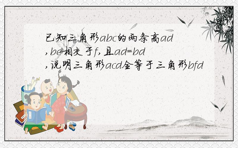 已知三角形abc的两条高ad,be相交于f,且ad=bd,说明三角形acd全等于三角形bfd