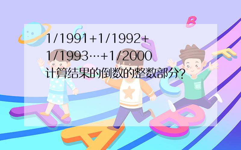 1/1991+1/1992+1/1993…+1/2000计算结果的倒数的整数部分?