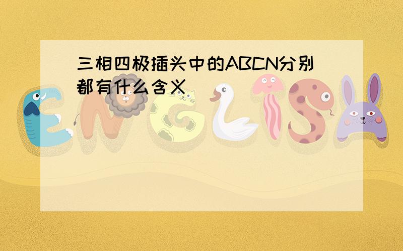 三相四极插头中的ABCN分别都有什么含义