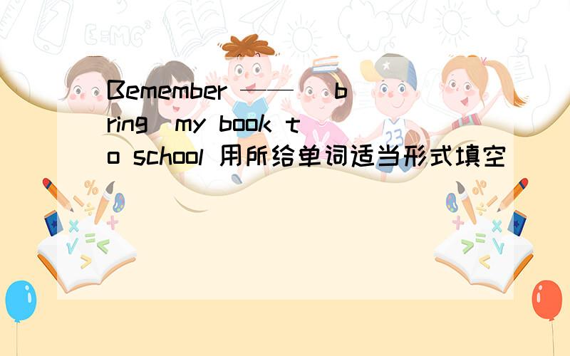 Bemember —— （bring）my book to school 用所给单词适当形式填空