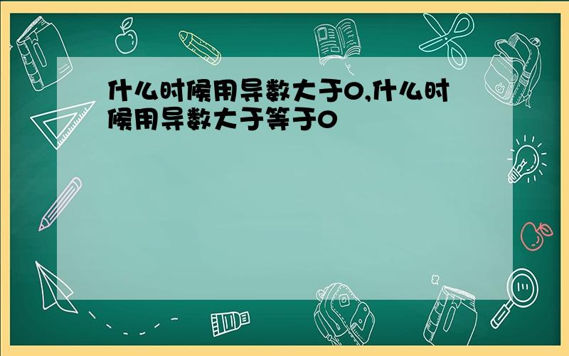 什么时候用导数大于0,什么时候用导数大于等于0