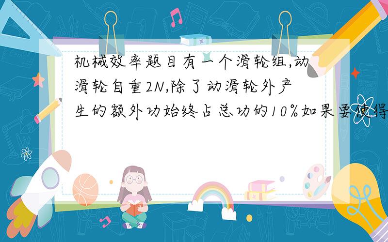 机械效率题目有一个滑轮组,动滑轮自重2N,除了动滑轮外产生的额外功始终占总功的10%如果要使得该滑轮组机械效率在50%到