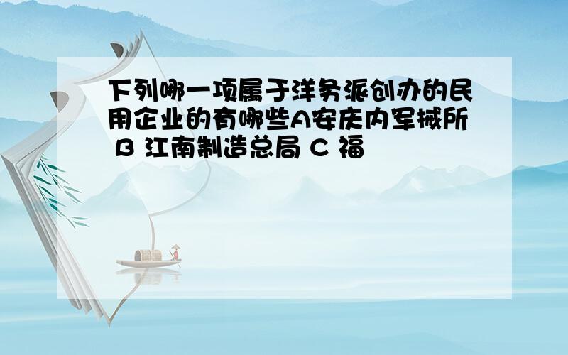 下列哪一项属于洋务派创办的民用企业的有哪些A安庆内军械所 B 江南制造总局 C 福