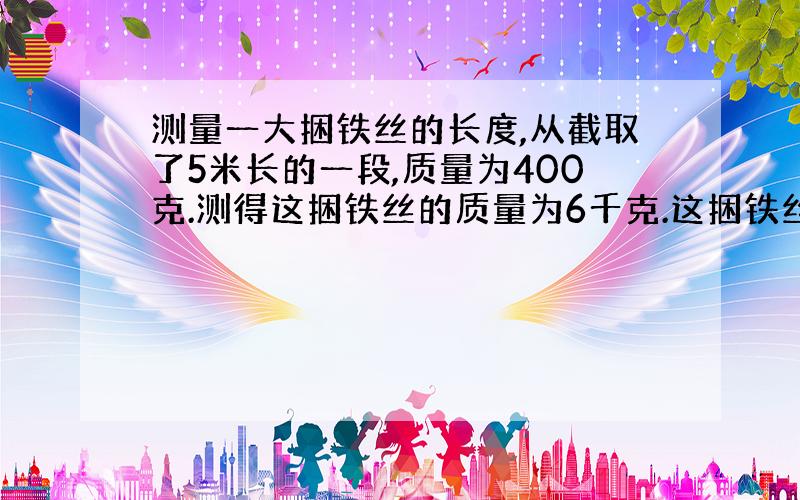 测量一大捆铁丝的长度,从截取了5米长的一段,质量为400克.测得这捆铁丝的质量为6千克.这捆铁丝多少米?