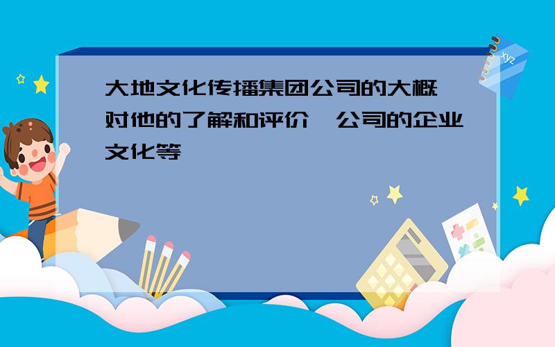 大地文化传播集团公司的大概,对他的了解和评价,公司的企业文化等