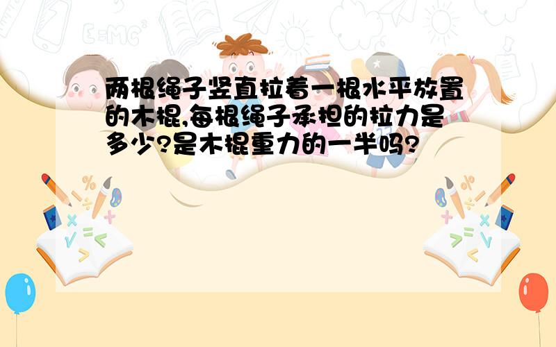 两根绳子竖直拉着一根水平放置的木棍,每根绳子承担的拉力是多少?是木棍重力的一半吗?