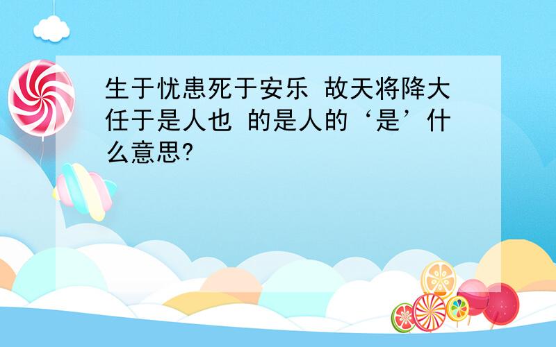 生于忧患死于安乐 故天将降大任于是人也 的是人的‘是’什么意思?