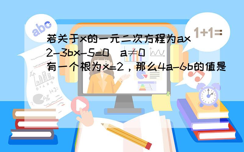 若关于x的一元二次方程为ax2-3bx-5=0（a≠0）有一个根为x=2，那么4a-6b的值是（　　）