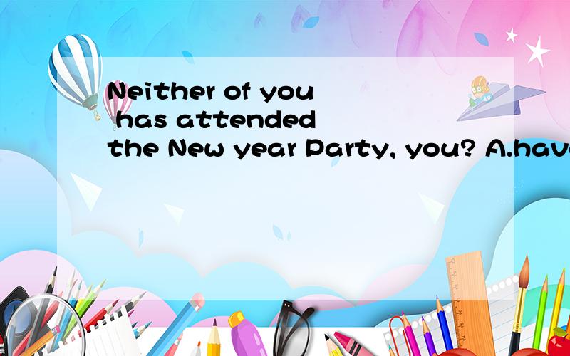 Neither of you has attended the New year Party, you? A.have