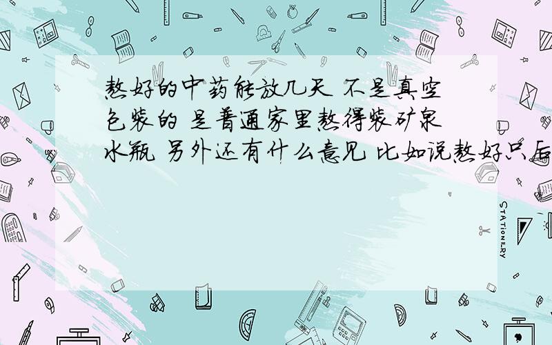 熬好的中药能放几天 不是真空包装的 是普通家里熬得装矿泉水瓶 另外还有什么意见 比如说熬好只后想喝怎么