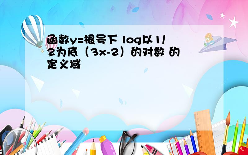 函数y=根号下 log以1/2为底（3x-2）的对数 的定义域