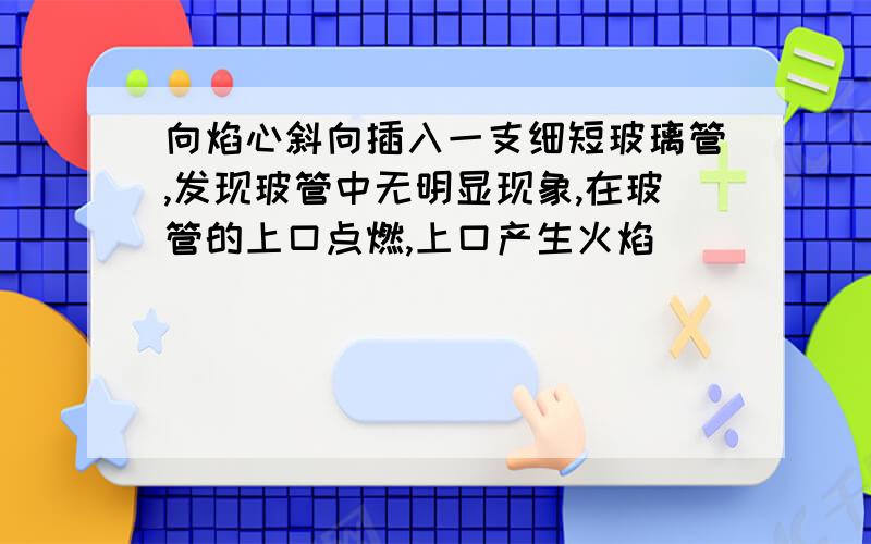 向焰心斜向插入一支细短玻璃管,发现玻管中无明显现象,在玻管的上口点燃,上口产生火焰