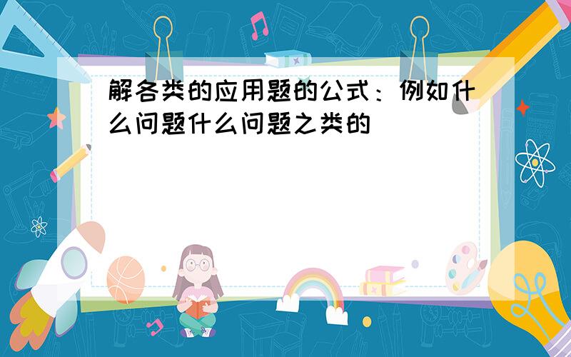 解各类的应用题的公式：例如什么问题什么问题之类的