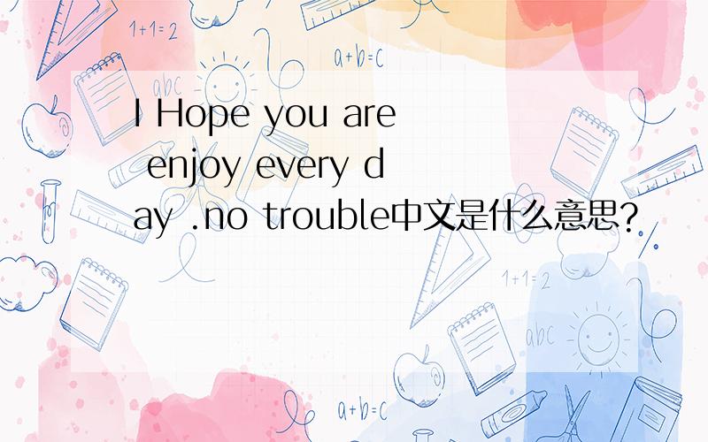 I Hope you are enjoy every day .no trouble中文是什么意思?