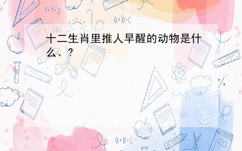 十二生肖里推人早醒的动物是什么、?