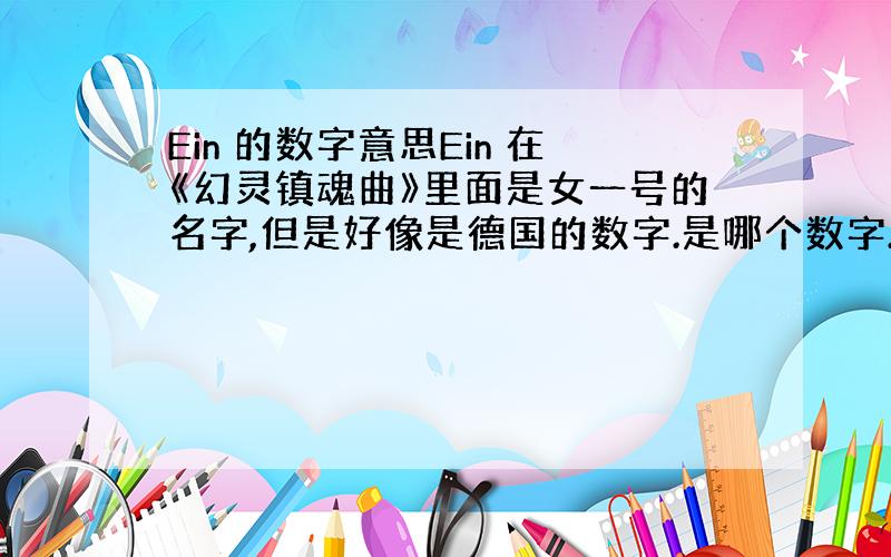 Ein 的数字意思Ein 在《幻灵镇魂曲》里面是女一号的名字,但是好像是德国的数字.是哪个数字.Zwei呢?（当然我也不