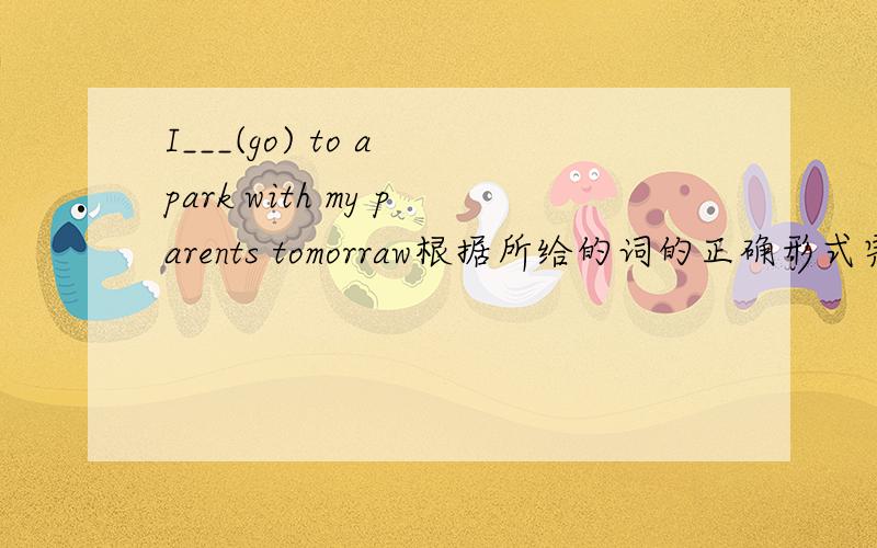 I___(go) to a park with my parents tomorraw根据所给的词的正确形式完成句子