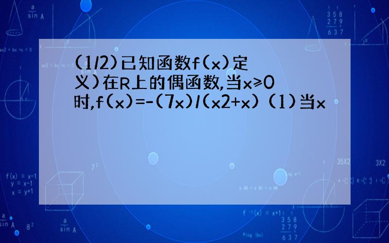 (1/2)已知函数f(x)定义)在R上的偶函数,当x≥0时,f(x)=-(7x)/(x2+x) (1)当x