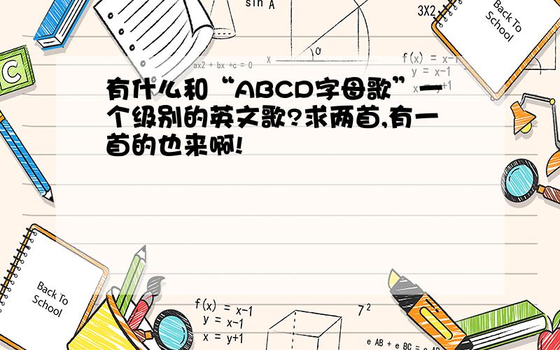 有什么和“ABCD字母歌”一个级别的英文歌?求两首,有一首的也来啊!