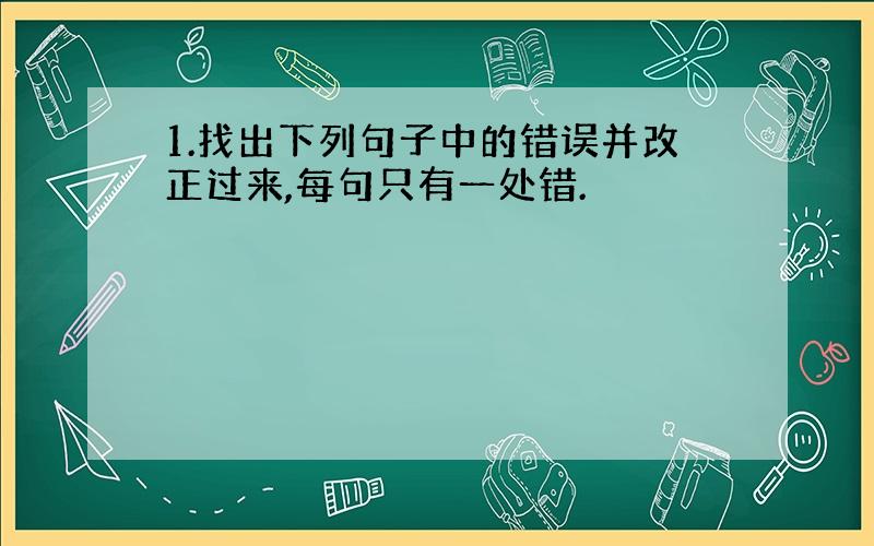 1.找出下列句子中的错误并改正过来,每句只有一处错.