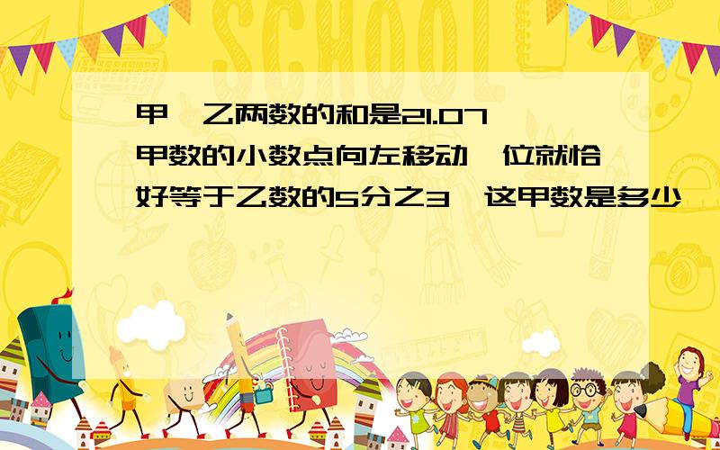 甲、乙两数的和是21.07,甲数的小数点向左移动一位就恰好等于乙数的5分之3,这甲数是多少