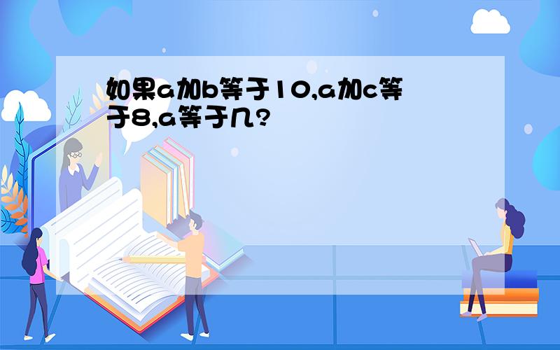 如果a加b等于10,a加c等于8,a等于几?