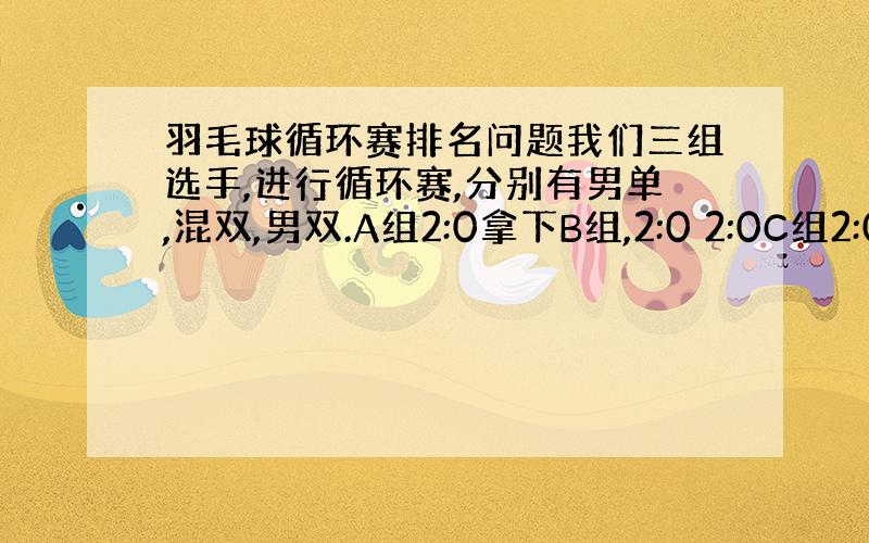 羽毛球循环赛排名问题我们三组选手,进行循环赛,分别有男单,混双,男双.A组2:0拿下B组,2:0 2:0C组2:0拿下A