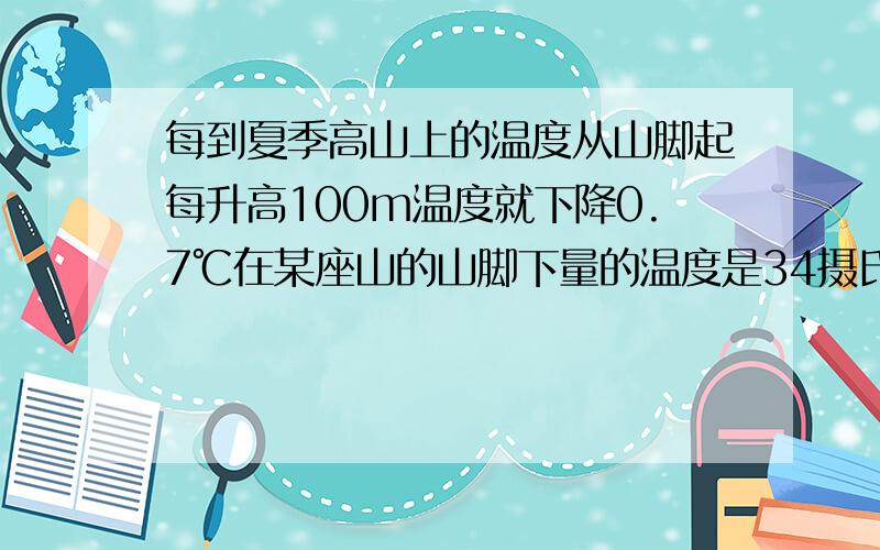 每到夏季高山上的温度从山脚起每升高100m温度就下降0.7℃在某座山的山脚下量的温度是34摄氏度