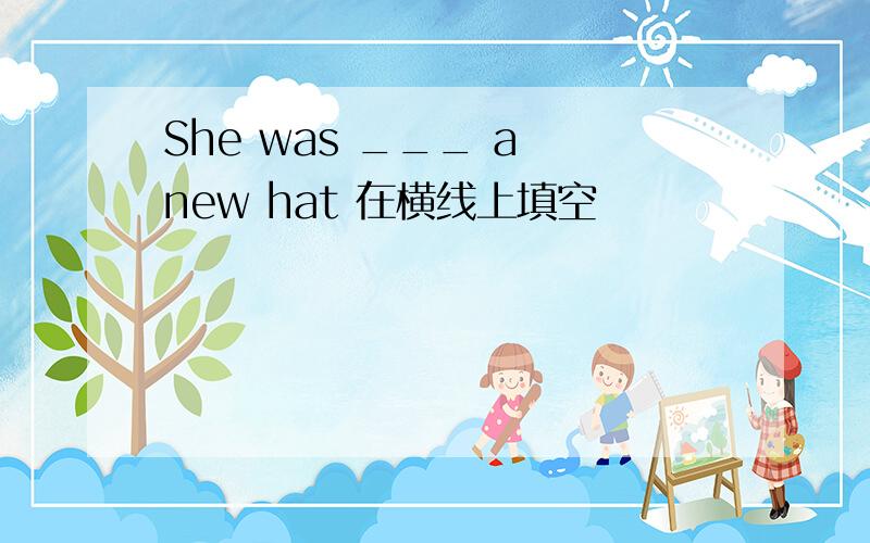 She was ___ a new hat 在横线上填空