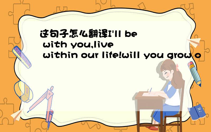 这句子怎么翻译I'll be with you,live within our life!will you grow o