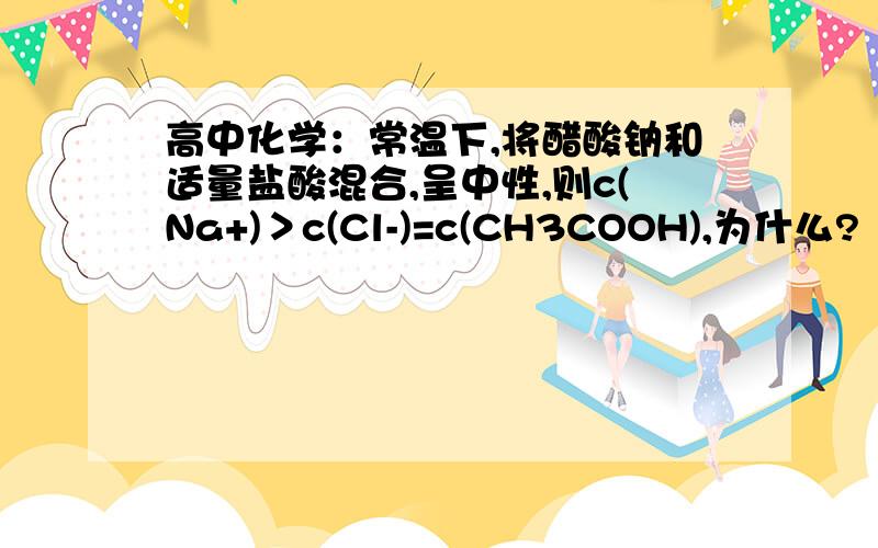 高中化学：常温下,将醋酸钠和适量盐酸混合,呈中性,则c(Na+)＞c(Cl-)=c(CH3COOH),为什么?