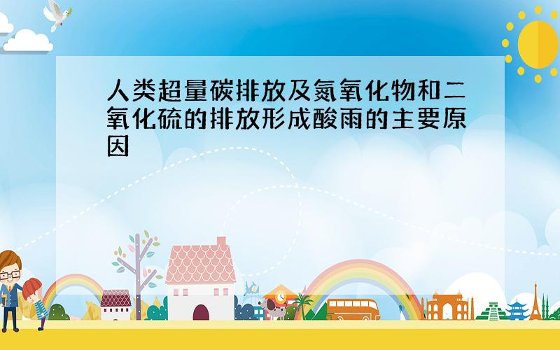 人类超量碳排放及氮氧化物和二氧化硫的排放形成酸雨的主要原因