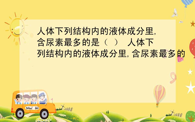 人体下列结构内的液体成分里,含尿素最多的是（ ） 人体下列结构内的液体成分里,含尿素最多的