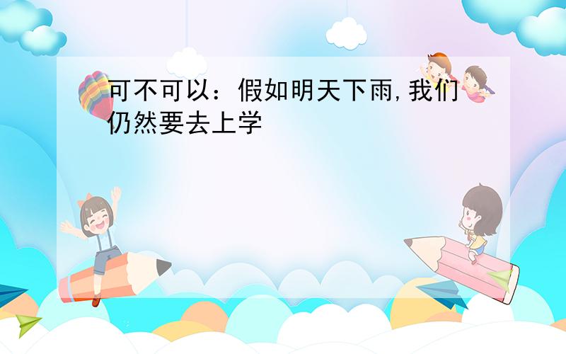 可不可以：假如明天下雨,我们仍然要去上学