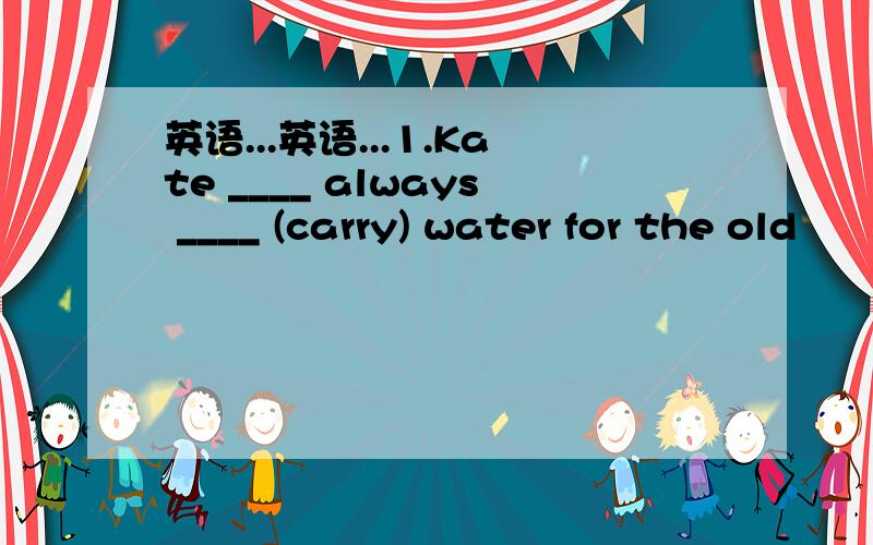 英语...英语...1.Kate ____ always ____ (carry) water for the old