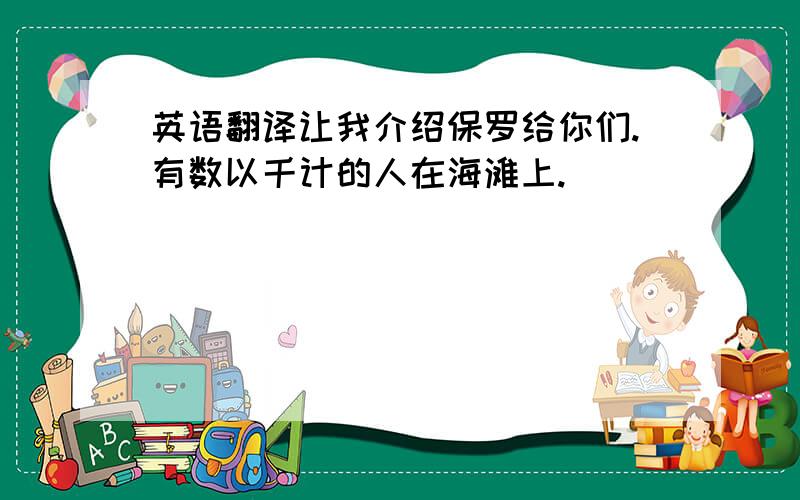 英语翻译让我介绍保罗给你们.有数以千计的人在海滩上.