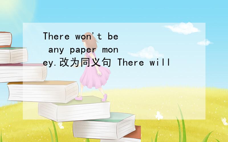 There won't be any paper money.改为同义句 There will