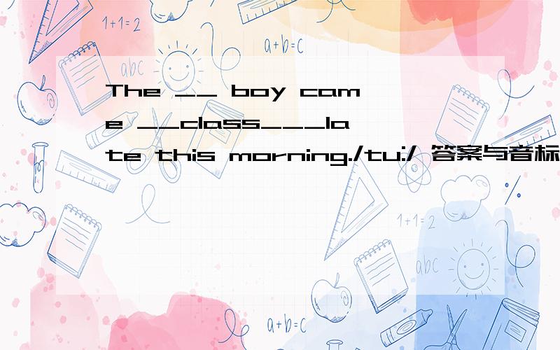 The __ boy came __class___late this morning./tu:/ 答案与音标发音要相同