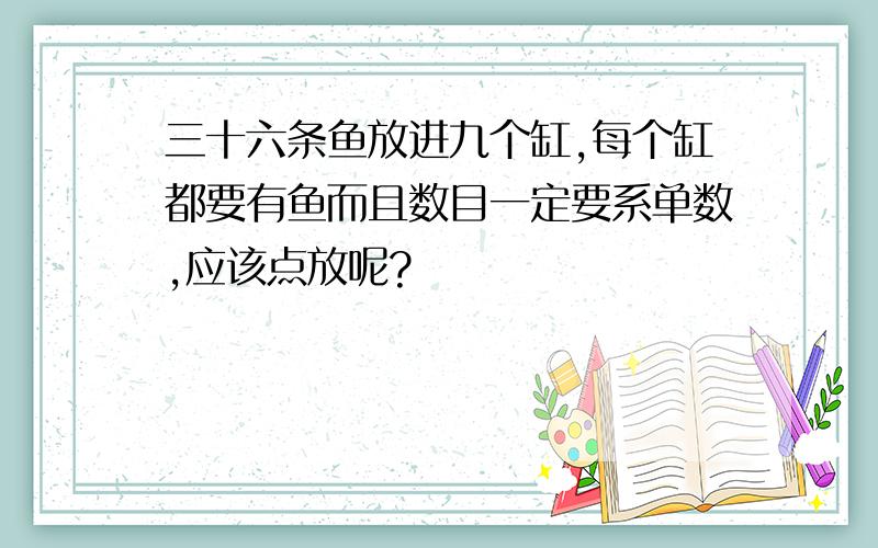 三十六条鱼放进九个缸,每个缸都要有鱼而且数目一定要系单数,应该点放呢?