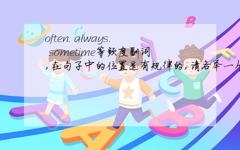 often. always. sometime等频度副词,在句子中的位置是有规律的,请各举一个举例子