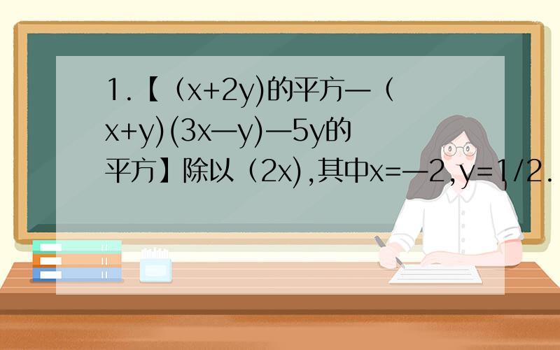 1.【（x+2y)的平方—（x+y)(3x—y)—5y的平方】除以（2x),其中x=—2,y=1/2.