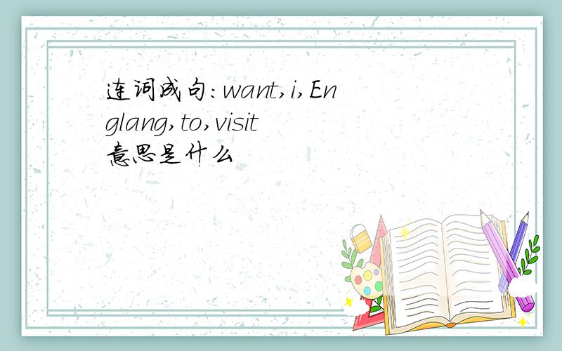 连词成句:want,i,Englang,to,visit意思是什么