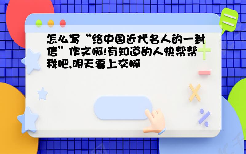 怎么写“给中国近代名人的一封信”作文啊!有知道的人快帮帮我吧,明天要上交啊