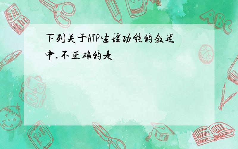 下列关于ATP生理功能的叙述中,不正确的是