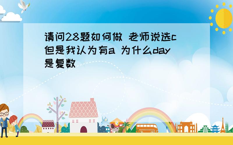 请问28题如何做 老师说选c但是我认为有a 为什么day是复数