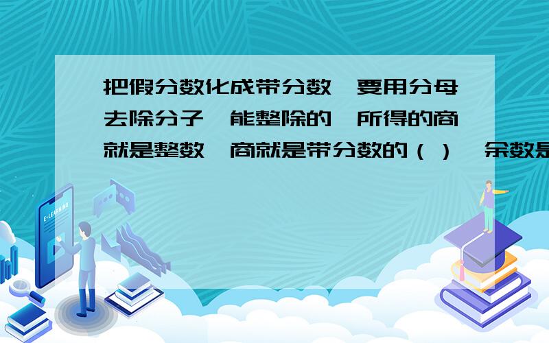 把假分数化成带分数,要用分母去除分子,能整除的,所得的商就是整数,商就是带分数的（）,余数是分数的