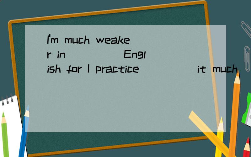 I'm much weaker in ____ English for I practice ____ it much