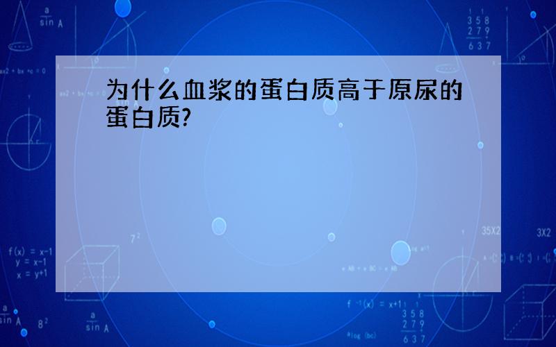 为什么血浆的蛋白质高于原尿的蛋白质?